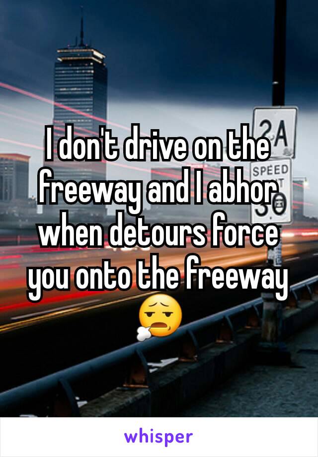 I don't drive on the freeway and I abhor when detours force you onto the freeway 😧