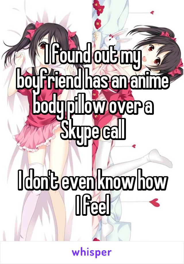 I found out my boyfriend has an anime body pillow over a Skype call

I don't even know how I feel