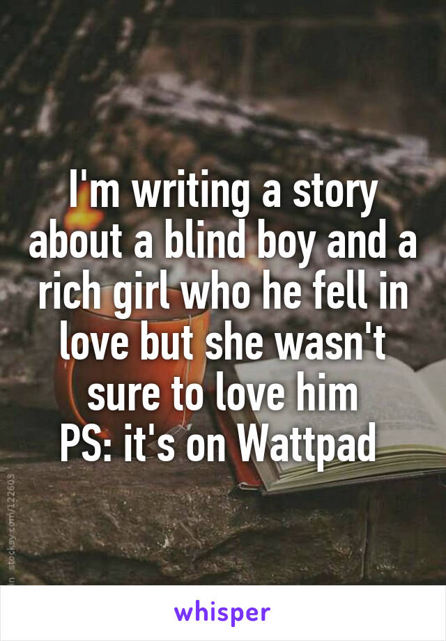 I'm writing a story about a blind boy and a rich girl who he fell in love but she wasn't sure to love him
PS: it's on Wattpad 