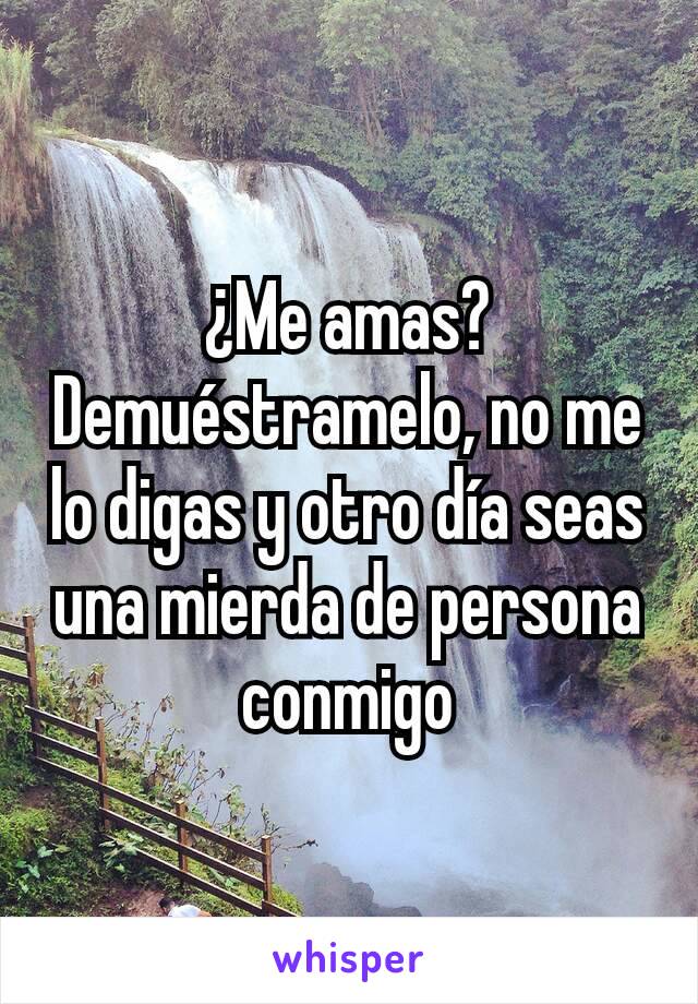 ¿Me amas? Demuéstramelo, no me lo digas y otro día seas una mierda de persona conmigo