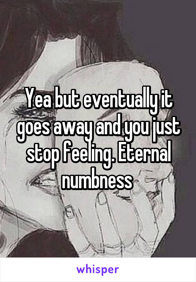 Yea but eventually it goes away and you just stop feeling. Eternal numbness 