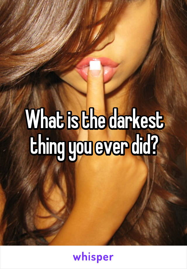 What is the darkest thing you ever did?