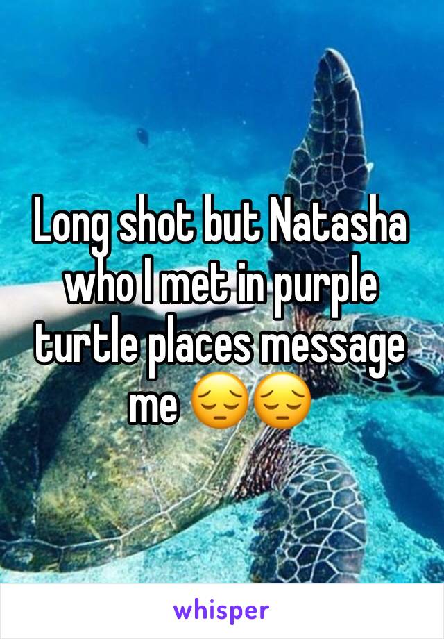 Long shot but Natasha who I met in purple turtle places message me 😔😔 