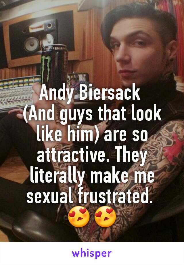 Andy Biersack 
(And guys that look like him) are so attractive. They literally make me sexual frustrated. 
😍😍