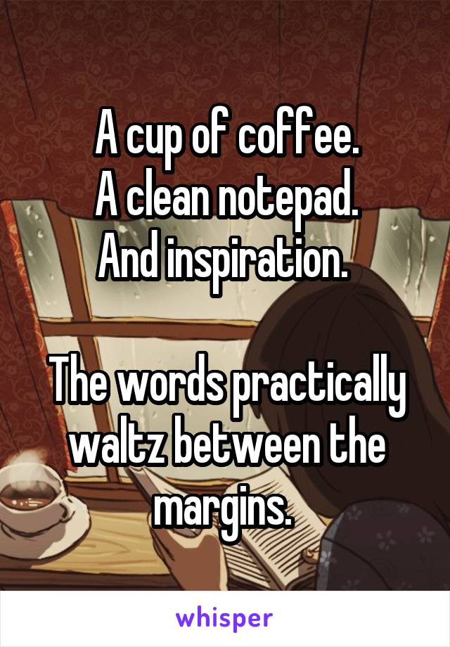 A cup of coffee.
A clean notepad.
And inspiration. 

The words practically waltz between the margins. 