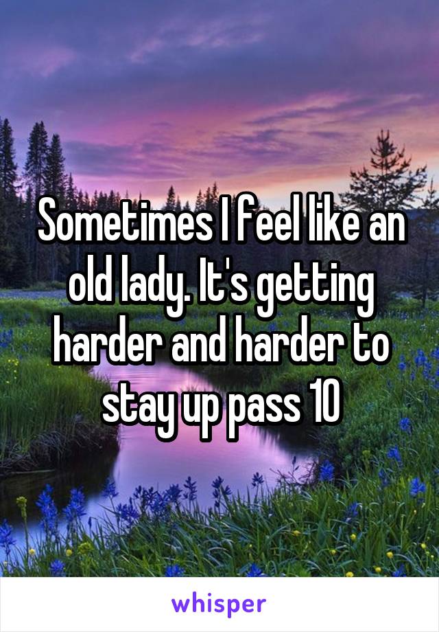 Sometimes I feel like an old lady. It's getting harder and harder to stay up pass 10