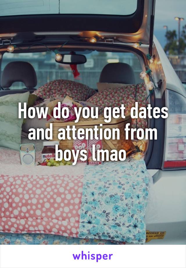 How do you get dates and attention from boys lmao 