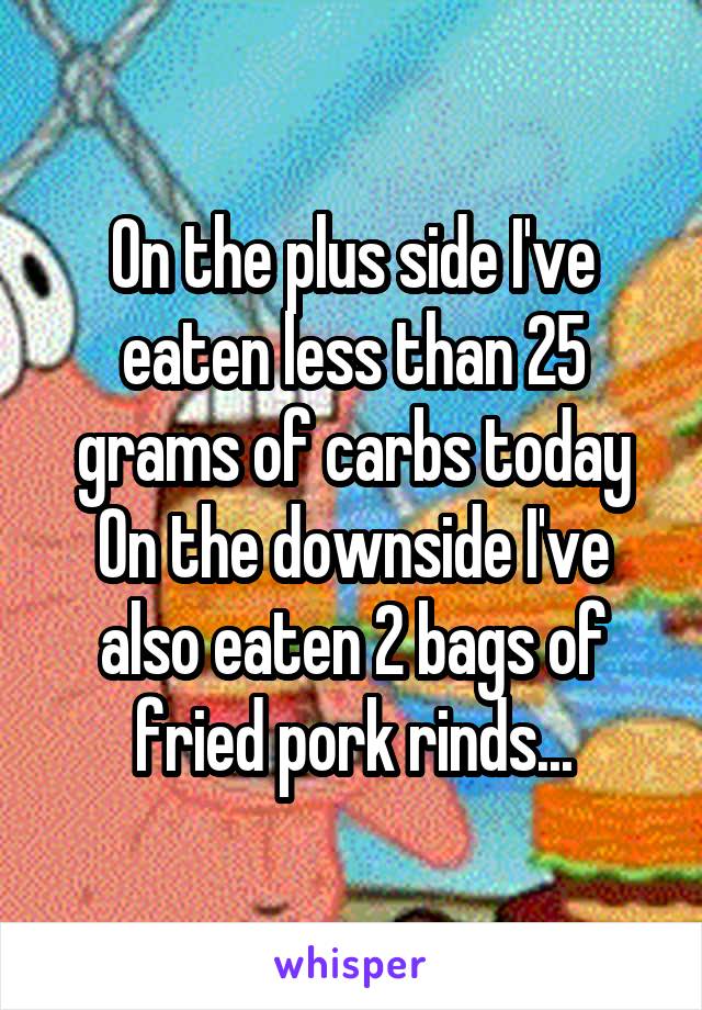 On the plus side I've eaten less than 25 grams of carbs today
On the downside I've also eaten 2 bags of fried pork rinds...