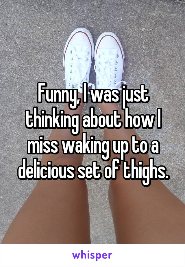 Funny, I was just thinking about how I miss waking up to a delicious set of thighs.