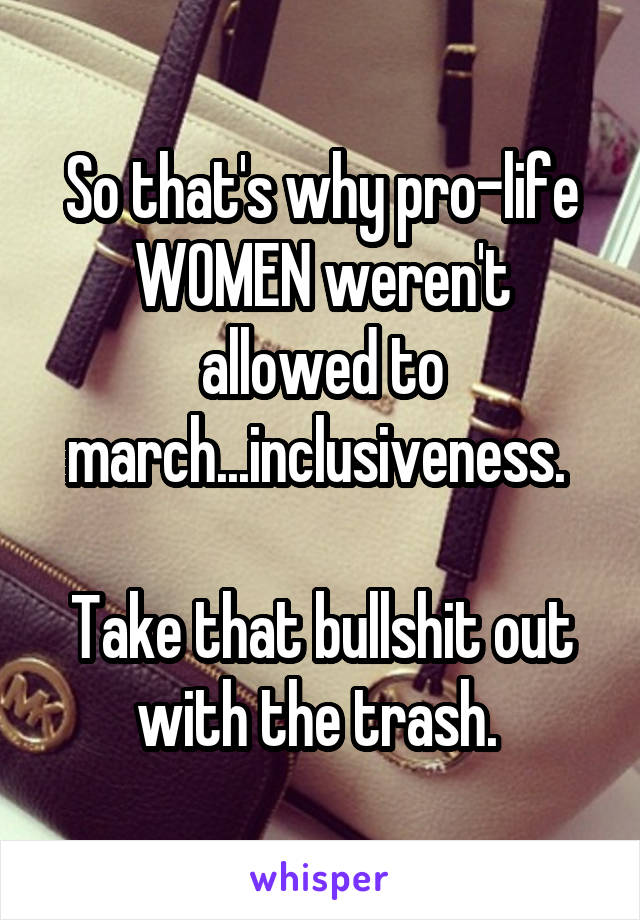 So that's why pro-life WOMEN weren't allowed to march...inclusiveness. 

Take that bullshit out with the trash. 