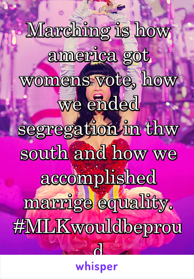 Marching is how america got womens vote, how we ended segregation in thw south and how we accomplished marrige equality. #MLKwouldbeproud