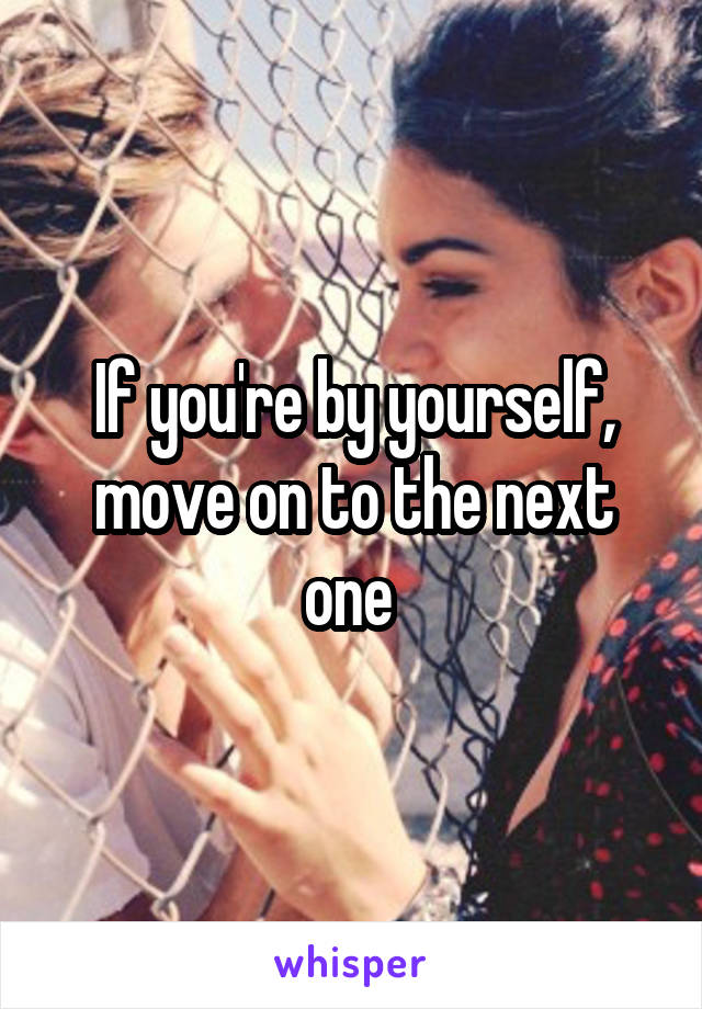 If you're by yourself, move on to the next one 