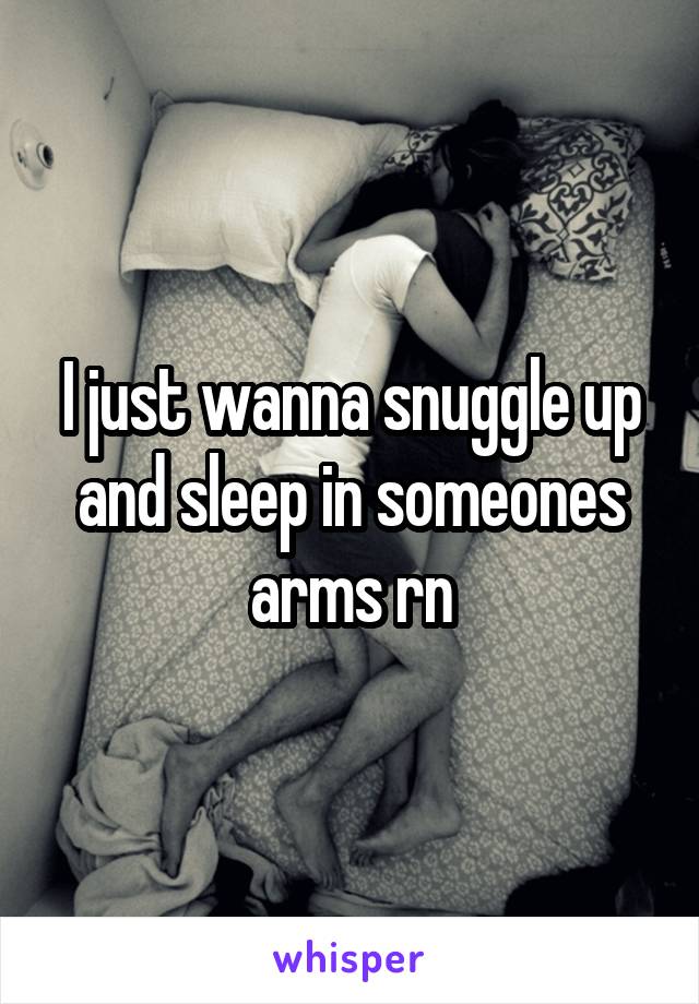 I just wanna snuggle up and sleep in someones arms rn