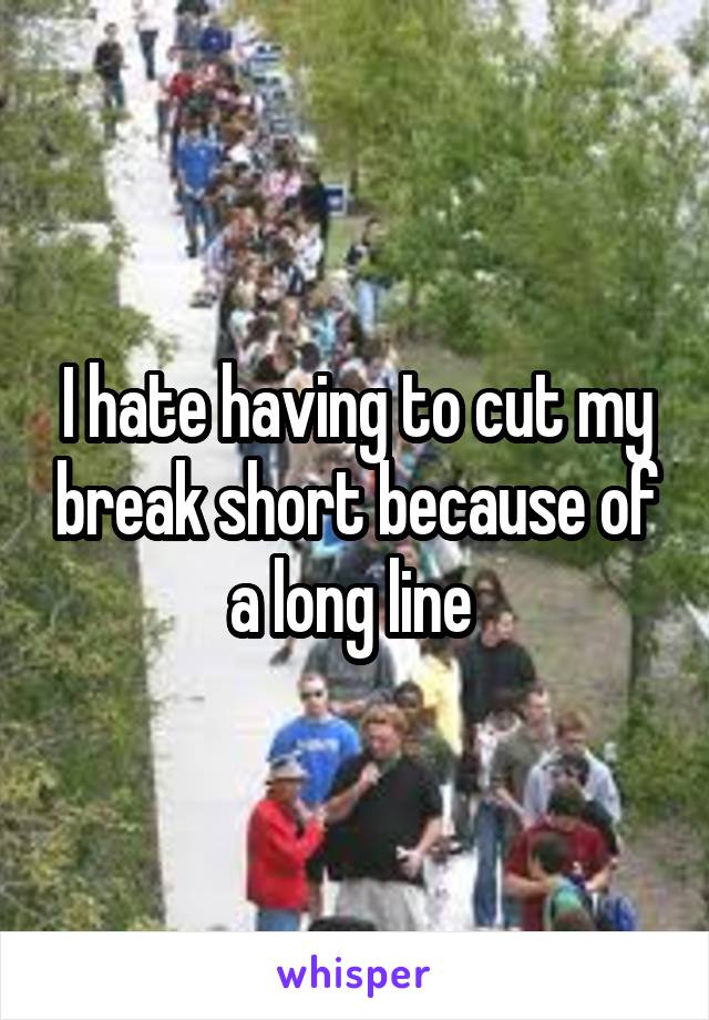 I hate having to cut my break short because of a long line 