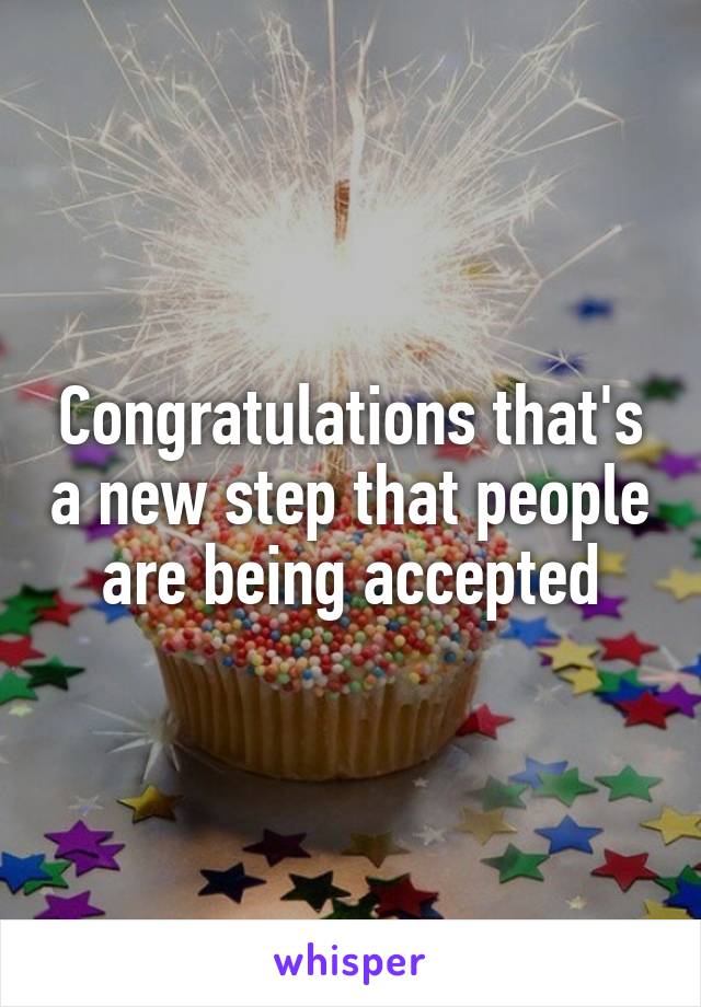 Congratulations that's a new step that people are being accepted