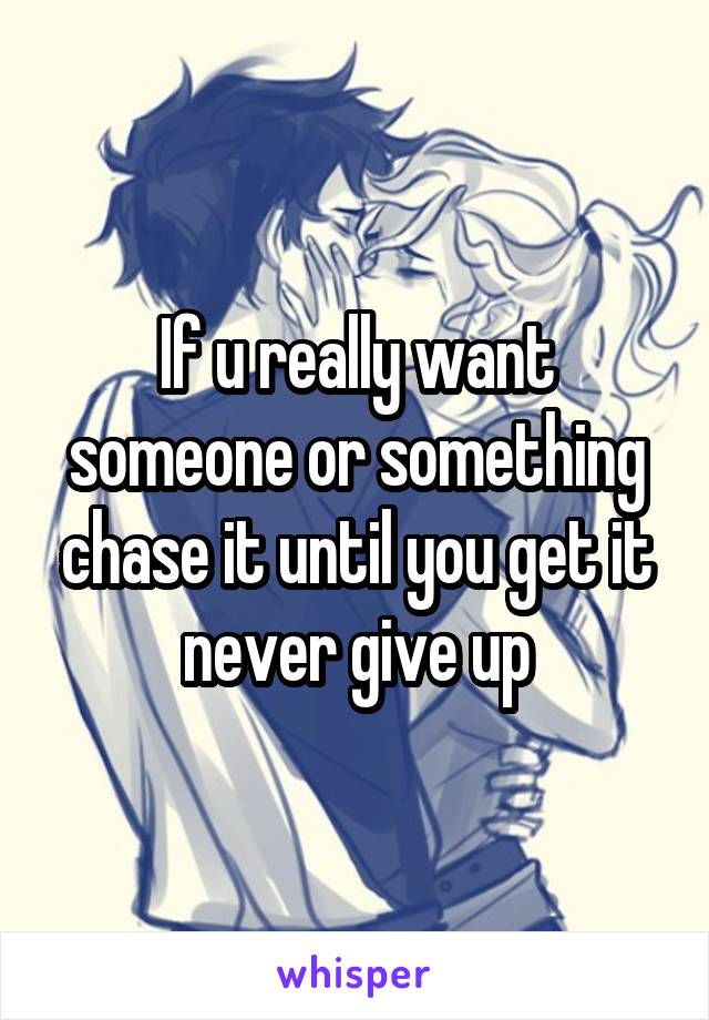 If u really want someone or something chase it until you get it never give up