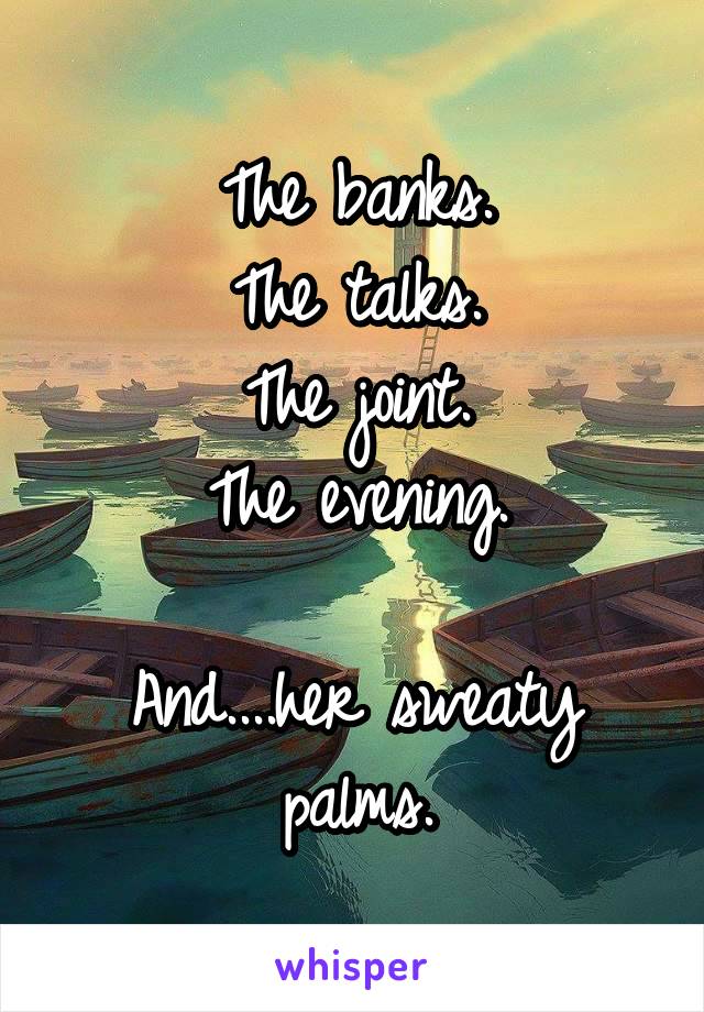 The banks.
The talks.
The joint.
The evening.

And....her sweaty palms.