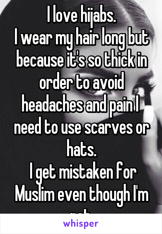 I love hijabs.
I wear my hair long but because it's so thick in order to avoid headaches and pain I  need to use scarves or hats.
 I get mistaken for Muslim even though I'm not.