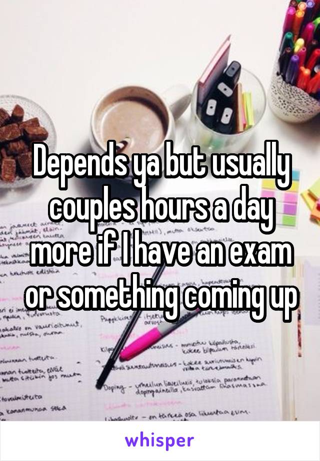 Depends ya but usually couples hours a day more if I have an exam or something coming up