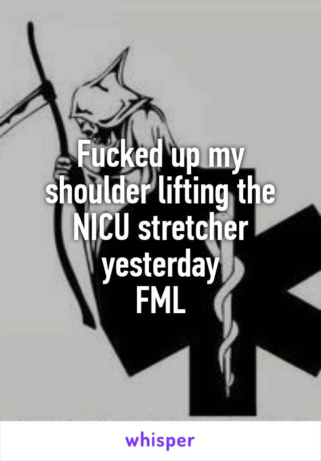 Fucked up my shoulder lifting the NICU stretcher yesterday
FML