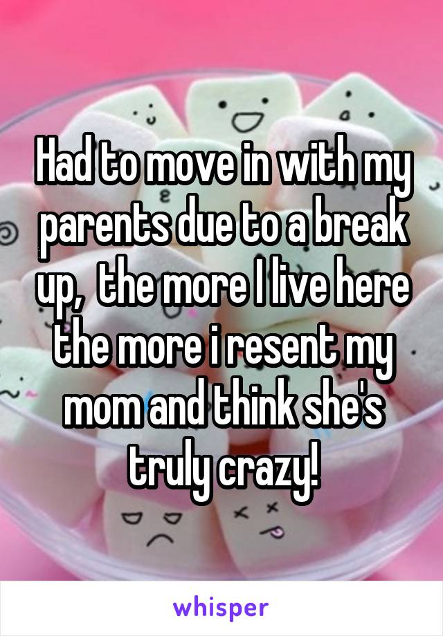 Had to move in with my parents due to a break up,  the more I live here the more i resent my mom and think she's truly crazy!