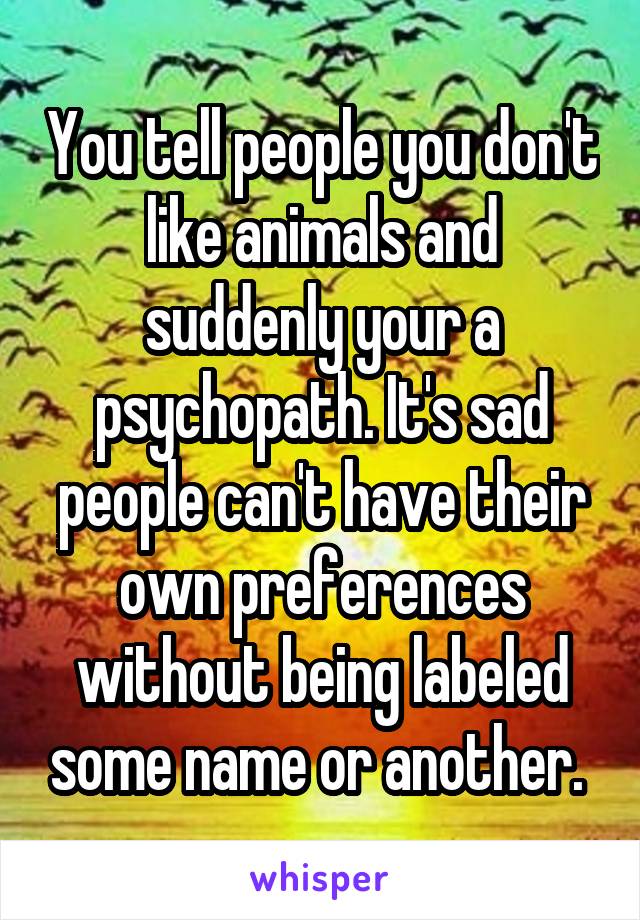 You tell people you don't like animals and suddenly your a psychopath. It's sad people can't have their own preferences without being labeled some name or another. 