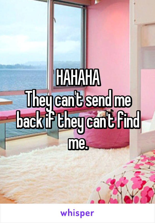 HAHAHA
They can't send me back if they can't find me.