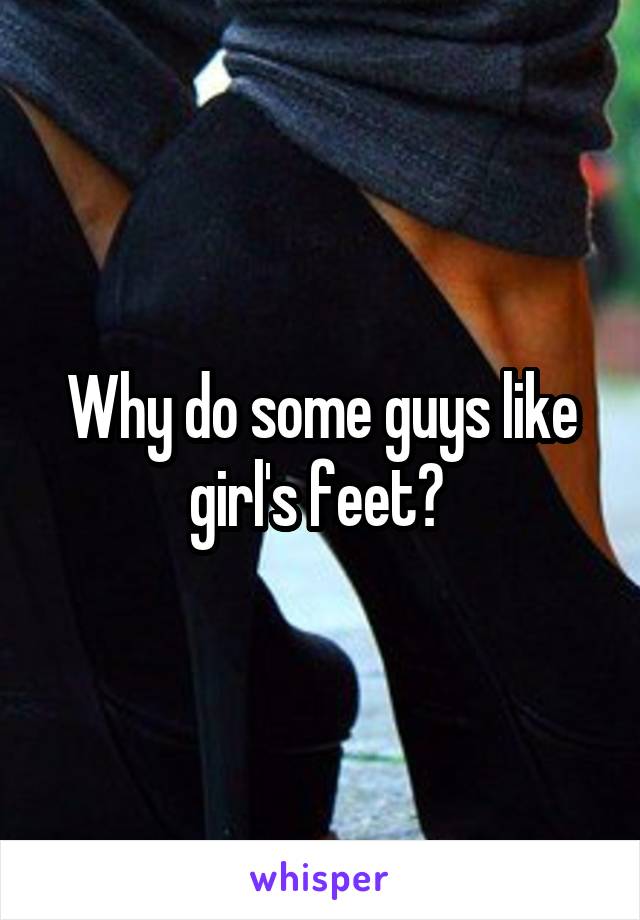 Why do some guys like girl's feet? 