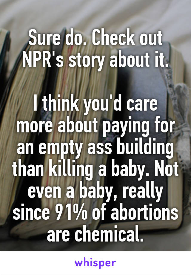 Sure do. Check out NPR's story about it.

I think you'd care more about paying for an empty ass building than killing a baby. Not even a baby, really since 91% of abortions are chemical.