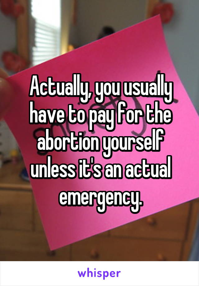 Actually, you usually have to pay for the abortion yourself unless it's an actual emergency.