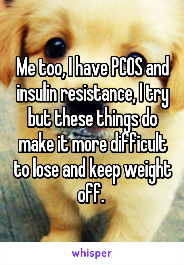 Me too, I have PCOS and insulin resistance, I try but these things do make it more difficult to lose and keep weight off. 