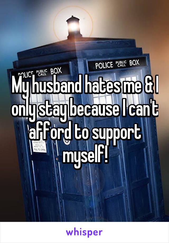 My husband hates me & I only stay because I can't afford to support myself!