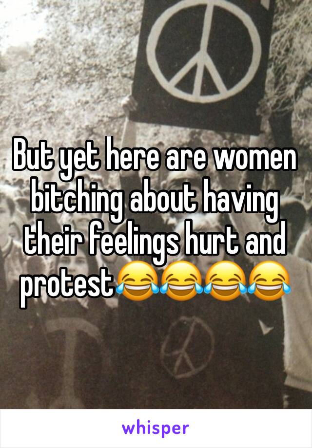 But yet here are women bitching about having their feelings hurt and protest😂😂😂😂