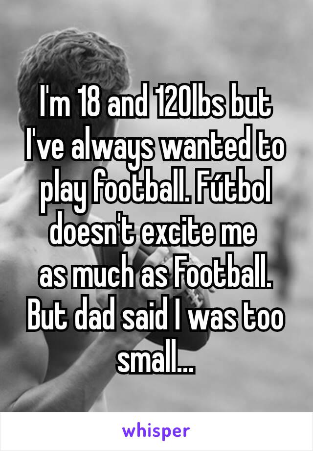 I'm 18 and 120lbs but I've always wanted to play football. Fútbol doesn't excite me 
as much as Football. But dad said I was too small...