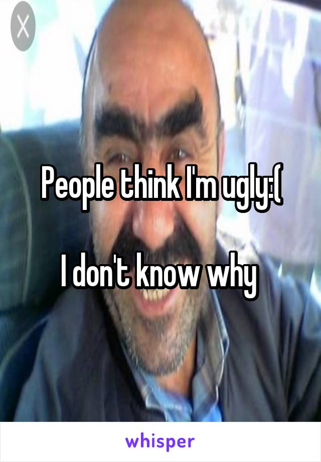 People think I'm ugly:(

I don't know why 