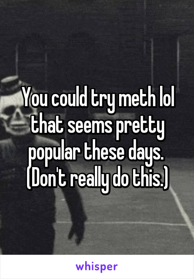 You could try meth lol that seems pretty popular these days. 
(Don't really do this.)