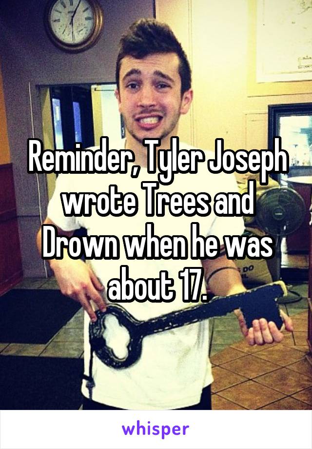 Reminder, Tyler Joseph wrote Trees and Drown when he was about 17.