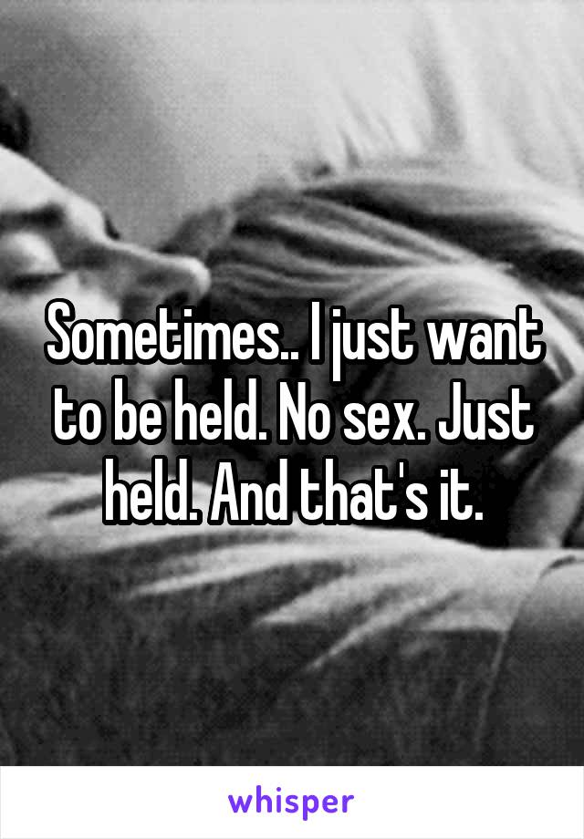 Sometimes.. I just want to be held. No sex. Just held. And that's it.