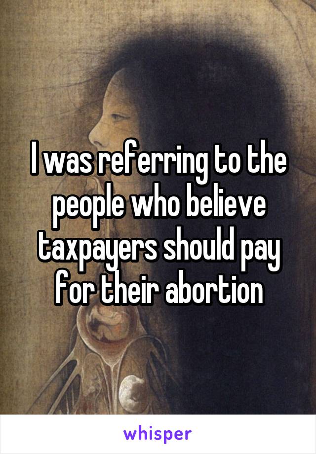 I was referring to the people who believe taxpayers should pay for their abortion