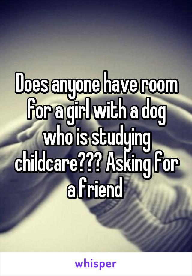 Does anyone have room for a girl with a dog who is studying childcare??? Asking for a friend 