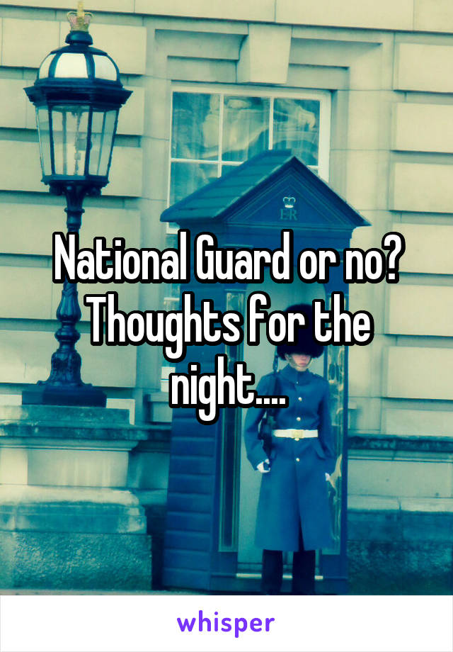 National Guard or no? Thoughts for the night....