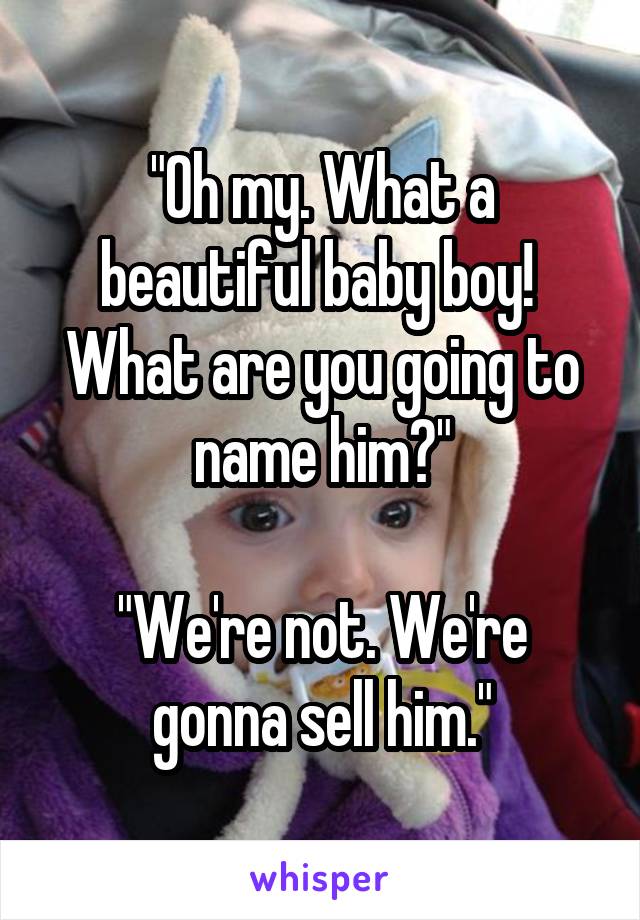 "Oh my. What a beautiful baby boy!  What are you going to name him?"

"We're not. We're gonna sell him."