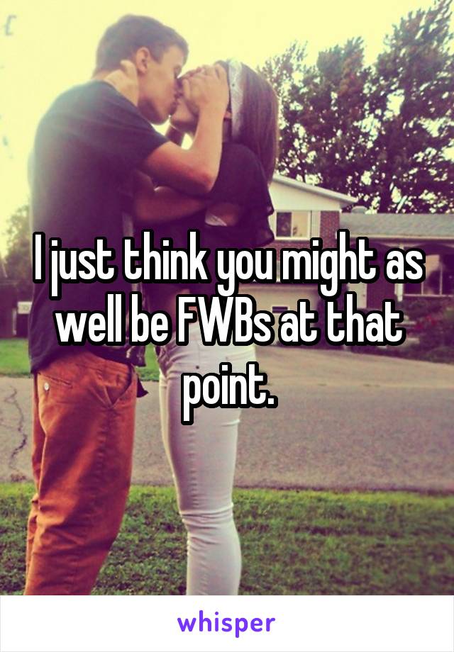 I just think you might as well be FWBs at that point.