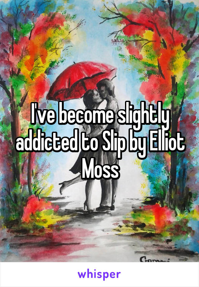 I've become slightly addicted to Slip by Elliot Moss