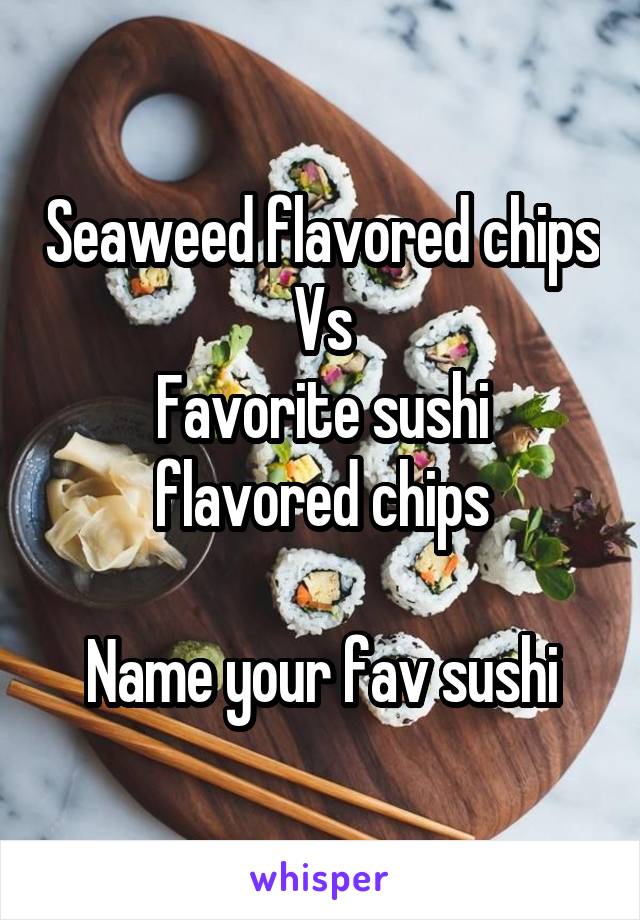 Seaweed flavored chips
Vs
Favorite sushi flavored chips

Name your fav sushi