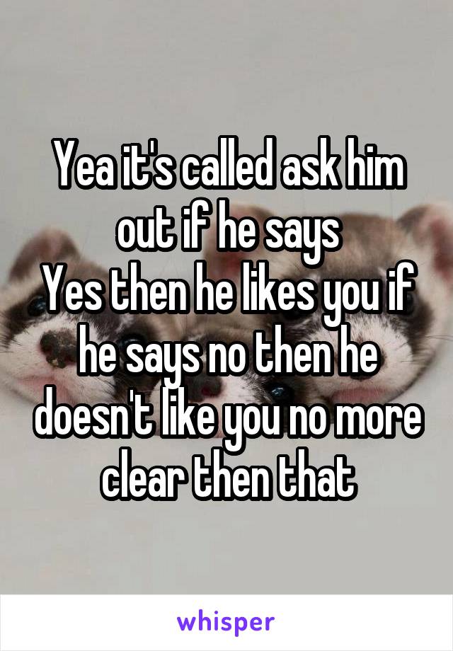 Yea it's called ask him out if he says
Yes then he likes you if he says no then he doesn't like you no more clear then that