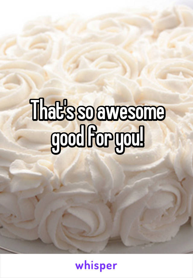 That's so awesome good for you!
