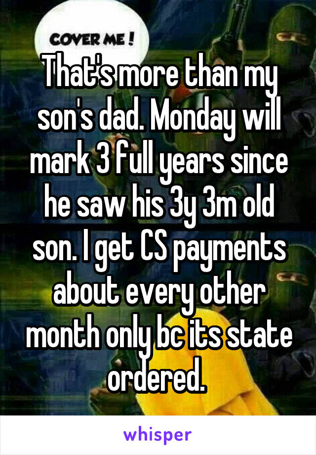 That's more than my son's dad. Monday will mark 3 full years since he saw his 3y 3m old son. I get CS payments about every other month only bc its state ordered. 