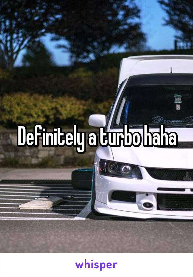 Definitely a turbo haha