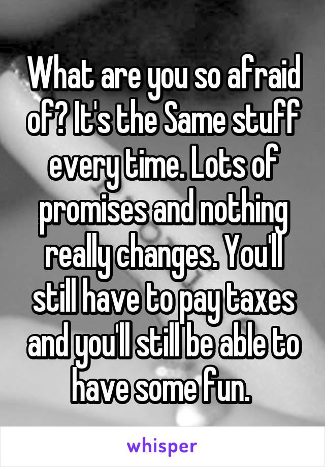 What are you so afraid of? It's the Same stuff every time. Lots of promises and nothing really changes. You'll still have to pay taxes and you'll still be able to have some fun. 